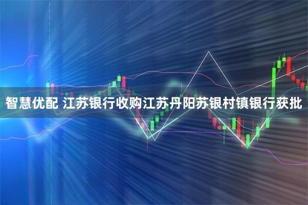 智慧优配 江苏银行收购江苏丹阳苏银村镇银行获批