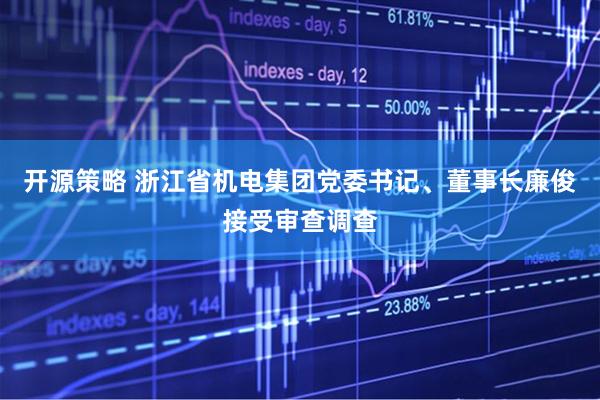 开源策略 浙江省机电集团党委书记、董事长廉俊接受审查调查