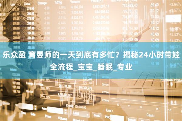 乐众盈 育婴师的一天到底有多忙？揭秘24小时带娃全流程_宝宝_睡眠_专业