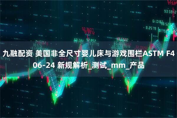 九融配资 美国非全尺寸婴儿床与游戏围栏ASTM F406-24 新规解析_测试_mm_产品
