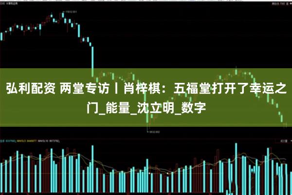 弘利配资 两堂专访丨肖梓棋：五福堂打开了幸运之门_能量_沈立明_数字