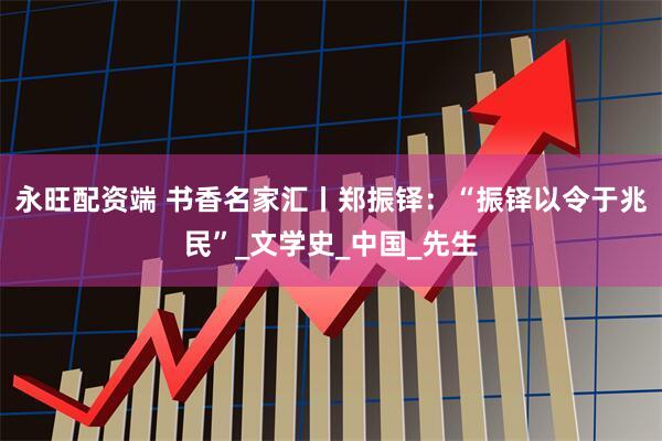 永旺配资端 书香名家汇丨郑振铎：“振铎以令于兆民”_文学史_中国_先生