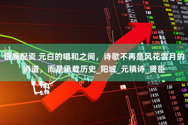 银易配资 元白的唱和之间，诗歌不再是风花雪月的消遣，而是承载历史_阳城_元稹诗_贤臣