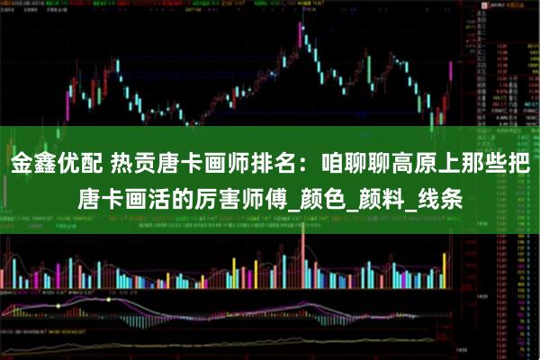 金鑫优配 热贡唐卡画师排名：咱聊聊高原上那些把唐卡画活的厉害师傅_颜色_颜料_线条