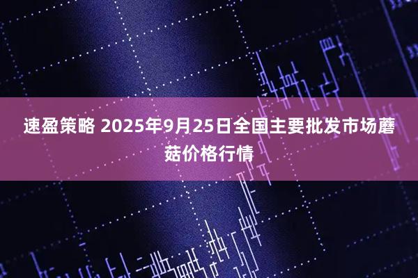 速盈策略 2025年9月25日全国主要批发市场蘑菇价格行情