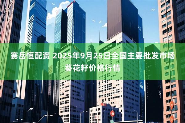 赛岳恒配资 2025年9月25日全国主要批发市场葵花籽价格行情