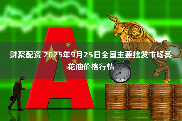 财聚配资 2025年9月25日全国主要批发市场葵花油价格行情