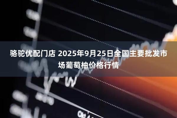 骆驼优配门店 2025年9月25日全国主要批发市场葡萄柚价格行情