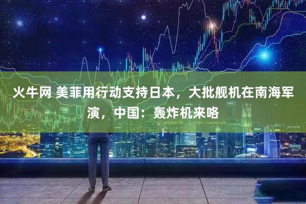 火牛网 美菲用行动支持日本，大批舰机在南海军演，中国：轰炸机来咯