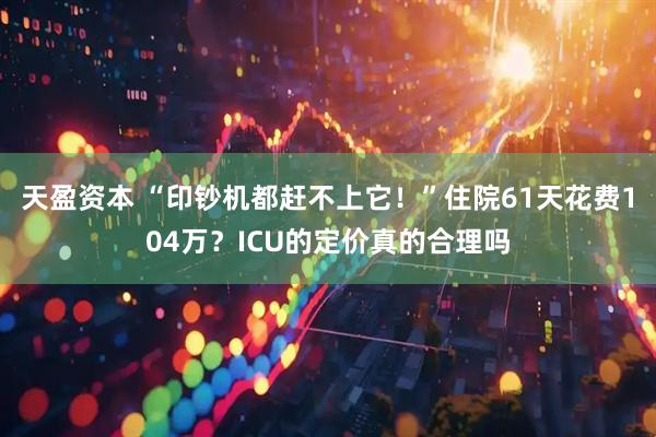 天盈资本 “印钞机都赶不上它！”住院61天花费104万？ICU的定价真的合理吗