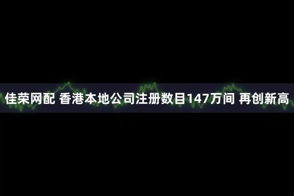 佳荣网配 香港本地公司注册数目147万间 再创新高