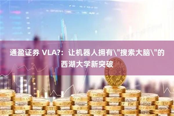 通盈证券 VLA?：让机器人拥有＂搜索大脑＂的西湖大学新突破