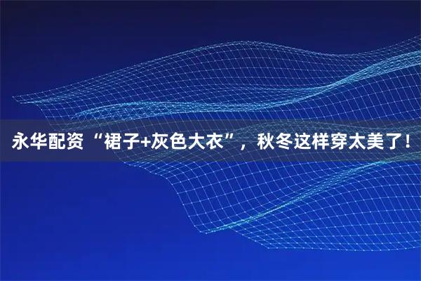 永华配资 “裙子+灰色大衣”，秋冬这样穿太美了！