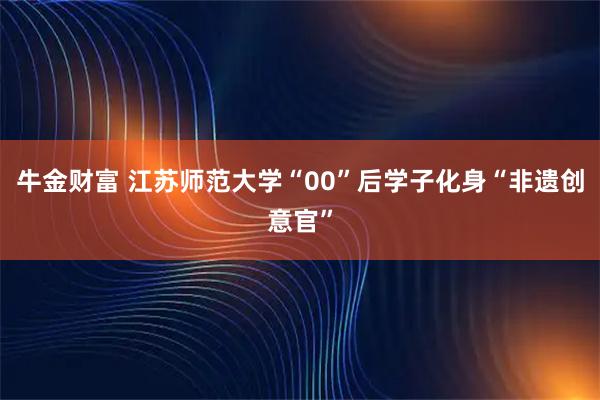 牛金财富 江苏师范大学“00”后学子化身“非遗创意官”