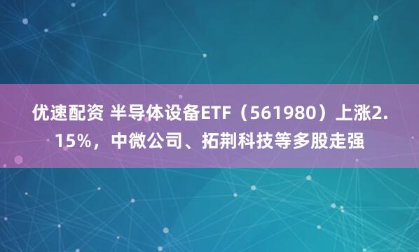 优速配资 半导体设备ETF（561980）上涨2.15%，中微公司、拓荆科技等多股走强