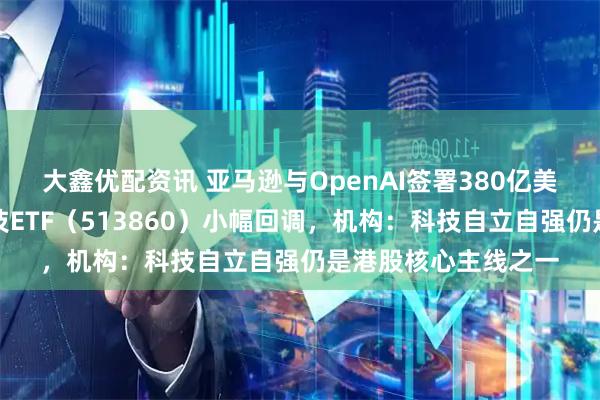 大鑫优配资讯 亚马逊与OpenAI签署380亿美元协议，港股通科技ETF（513860）小幅回调，机构：科技自立自强仍是港股核心主线之一