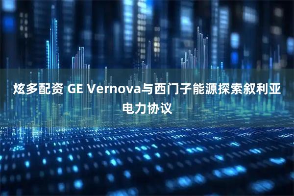 炫多配资 GE Vernova与西门子能源探索叙利亚电力协议