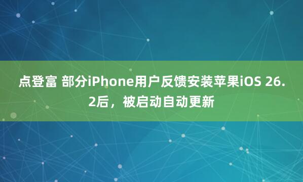 点登富 部分iPhone用户反馈安装苹果iOS 26.2后，被启动自动更新