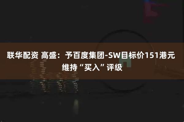 联华配资 高盛：予百度集团-SW目标价151港元 维持“买入”评级