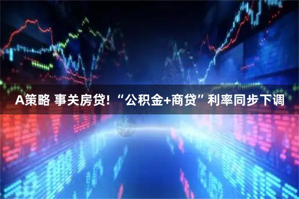 A策略 事关房贷! “公积金+商贷”利率同步下调
