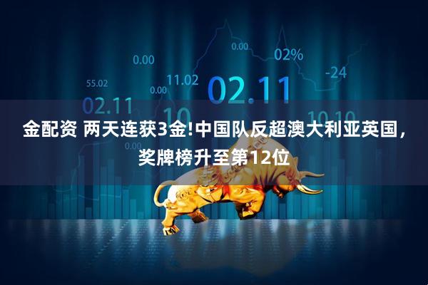 金配资 两天连获3金!中国队反超澳大利亚英国，奖牌榜升至第12位